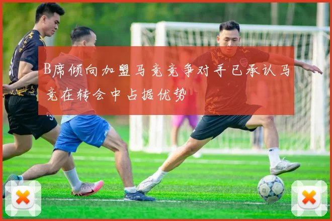 B席倾向加盟马竞竞争对手已承认马竞在转会中占据优势