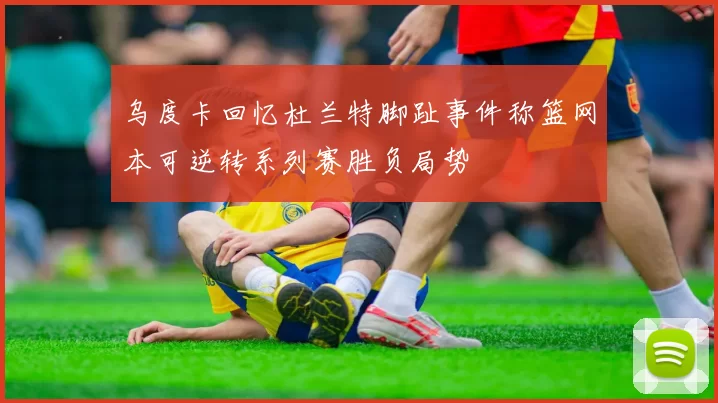 乌度卡回忆杜兰特脚趾事件称篮网本可逆转系列赛胜负局势