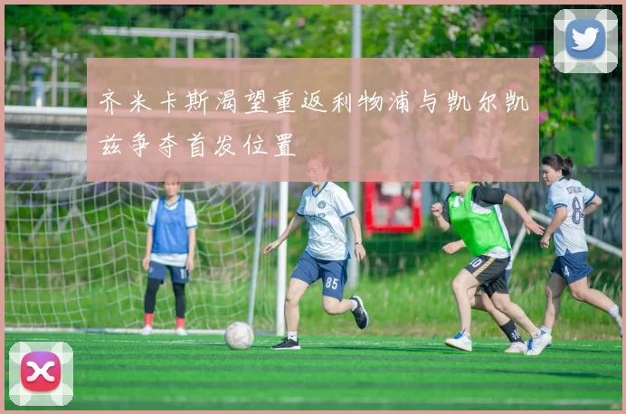 齐米卡斯渴望重返利物浦与凯尔凯兹争夺首发位置