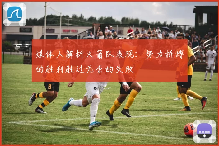 媒体人解析火箭队表现：努力拼搏的胜利胜过无奈的失败
