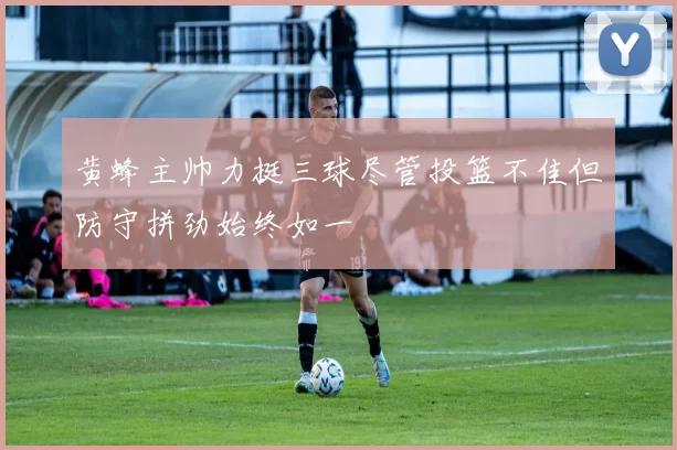 黄蜂主帅力挺三球尽管投篮不佳但防守拼劲始终如一