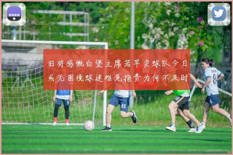 旧将感慨白堡主席若早卖球队今日或无困境球迷难免指责为何不及时出售