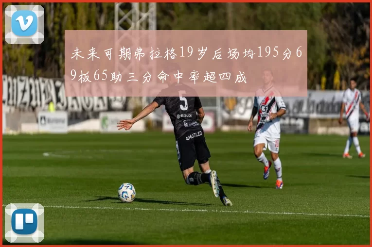 未来可期弗拉格19岁后场均195分69板65助三分命中率超四成