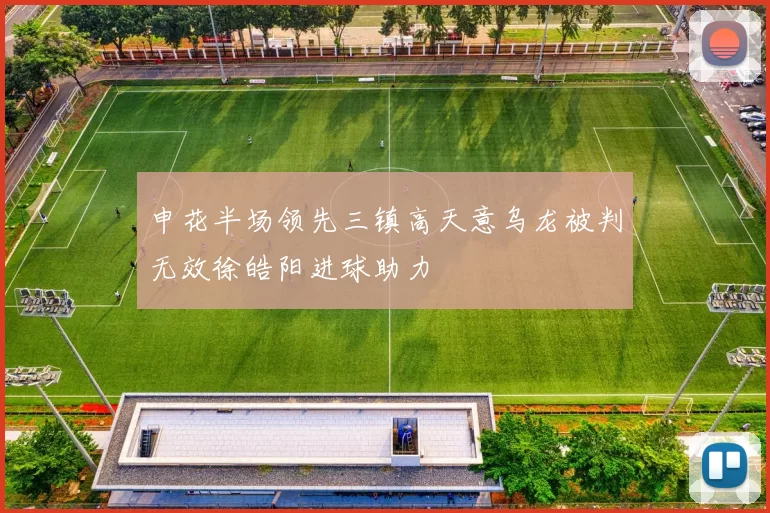 申花半场领先三镇高天意乌龙被判无效徐皓阳进球助力