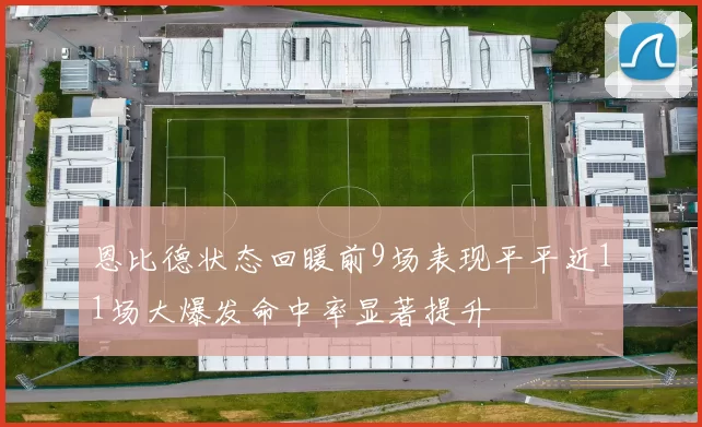 恩比德状态回暖前9场表现平平近11场大爆发命中率显著提升