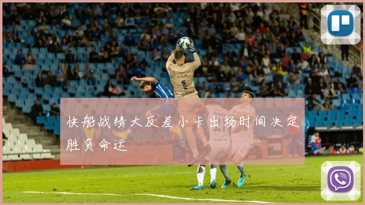 快船战绩大反差小卡出场时间决定胜负命运