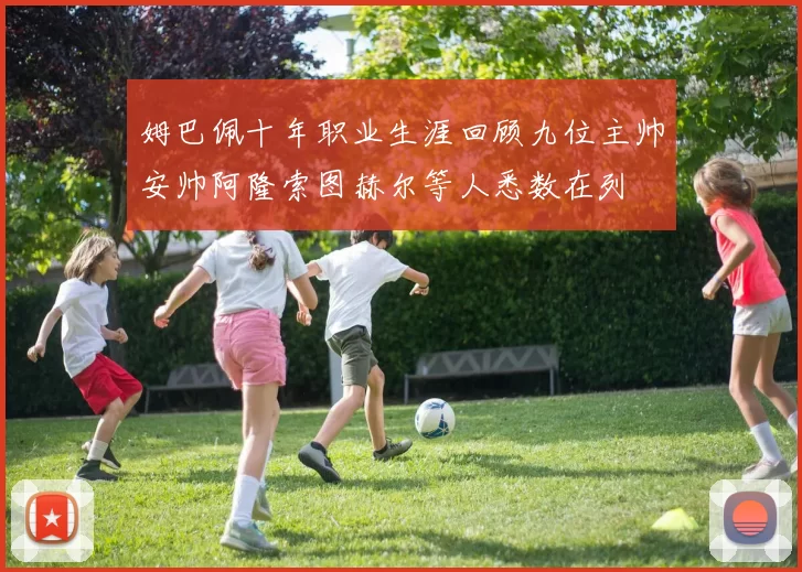 姆巴佩十年职业生涯回顾九位主帅安帅阿隆索图赫尔等人悉数在列